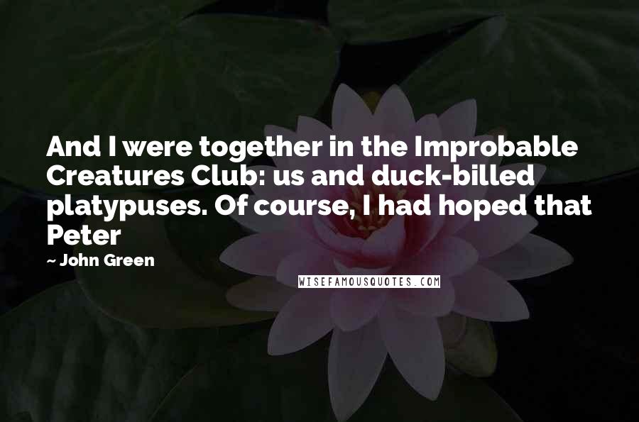 John Green Quotes: And I were together in the Improbable Creatures Club: us and duck-billed platypuses. Of course, I had hoped that Peter