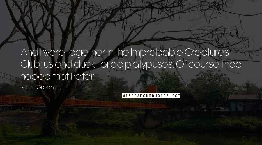 John Green Quotes: And I were together in the Improbable Creatures Club: us and duck-billed platypuses. Of course, I had hoped that Peter