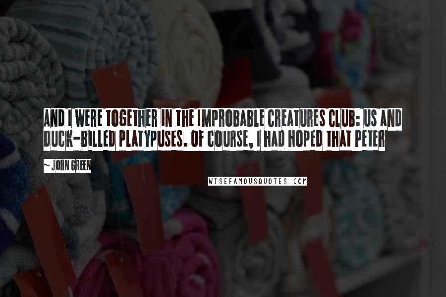 John Green Quotes: And I were together in the Improbable Creatures Club: us and duck-billed platypuses. Of course, I had hoped that Peter