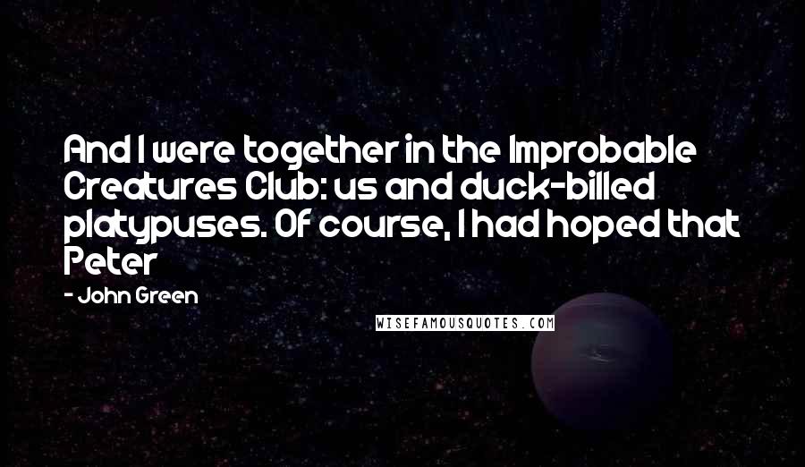 John Green Quotes: And I were together in the Improbable Creatures Club: us and duck-billed platypuses. Of course, I had hoped that Peter