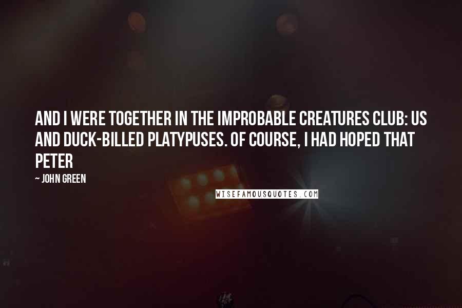 John Green Quotes: And I were together in the Improbable Creatures Club: us and duck-billed platypuses. Of course, I had hoped that Peter