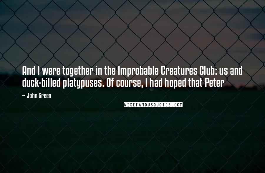 John Green Quotes: And I were together in the Improbable Creatures Club: us and duck-billed platypuses. Of course, I had hoped that Peter