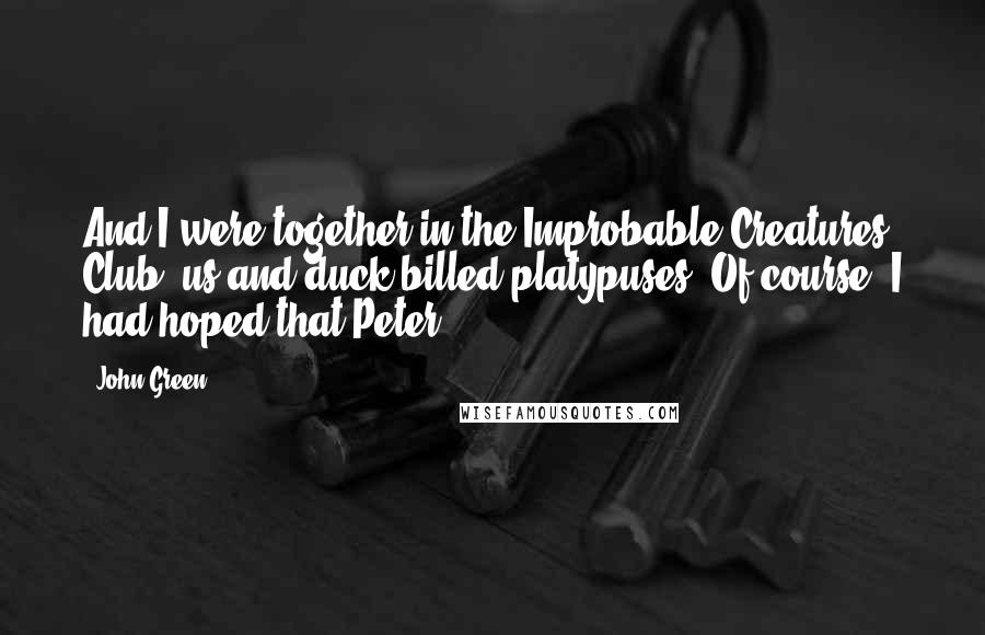 John Green Quotes: And I were together in the Improbable Creatures Club: us and duck-billed platypuses. Of course, I had hoped that Peter