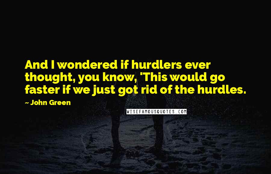 John Green Quotes: And I wondered if hurdlers ever thought, you know, 'This would go faster if we just got rid of the hurdles.