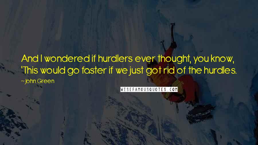 John Green Quotes: And I wondered if hurdlers ever thought, you know, 'This would go faster if we just got rid of the hurdles.
