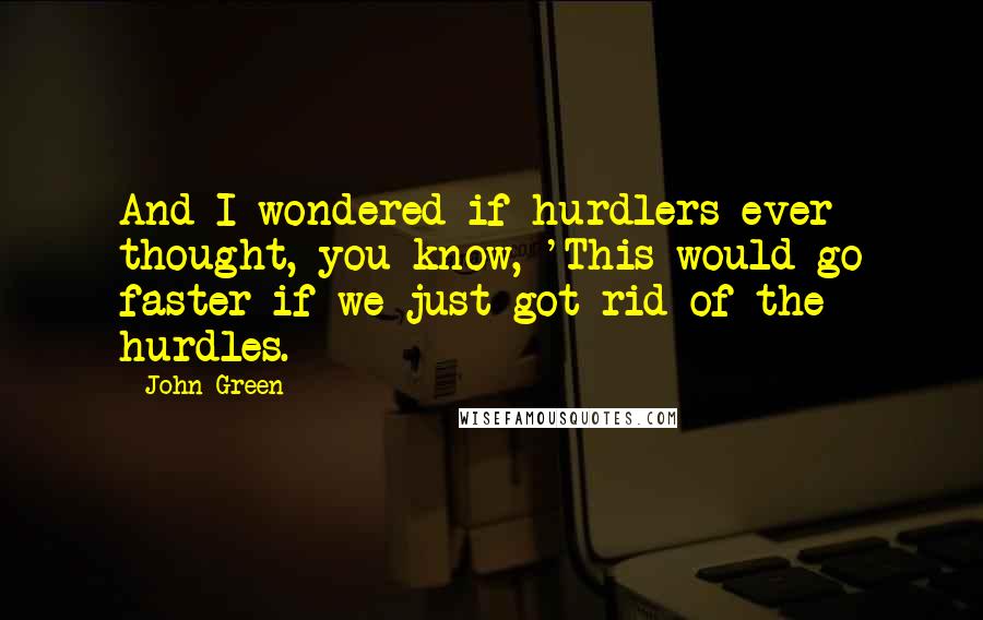 John Green Quotes: And I wondered if hurdlers ever thought, you know, 'This would go faster if we just got rid of the hurdles.