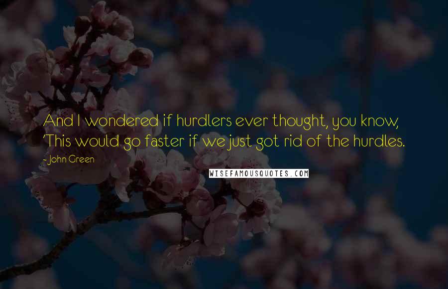 John Green Quotes: And I wondered if hurdlers ever thought, you know, 'This would go faster if we just got rid of the hurdles.