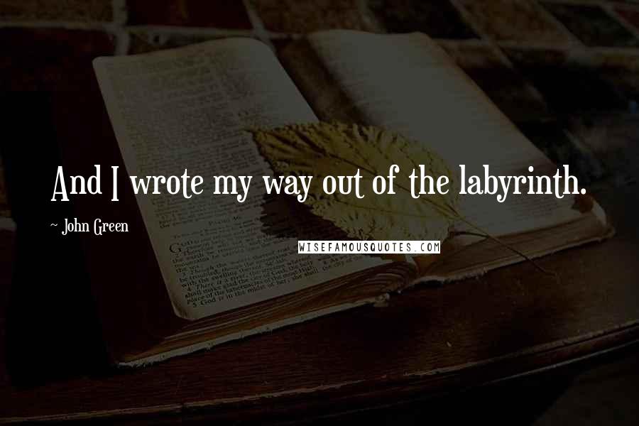 John Green Quotes: And I wrote my way out of the labyrinth.