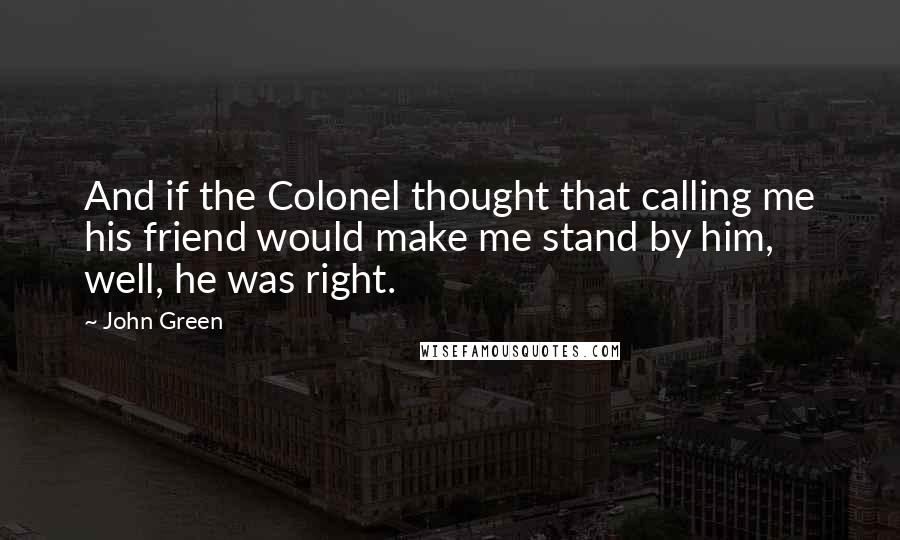 John Green Quotes: And if the Colonel thought that calling me his friend would make me stand by him, well, he was right.