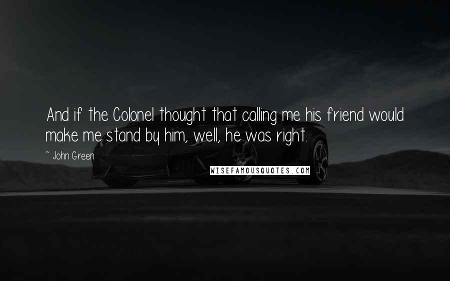 John Green Quotes: And if the Colonel thought that calling me his friend would make me stand by him, well, he was right.