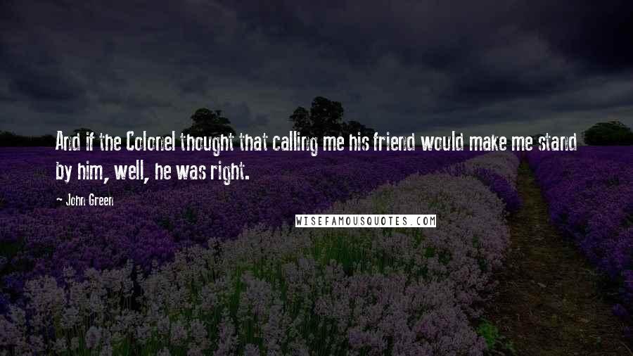 John Green Quotes: And if the Colonel thought that calling me his friend would make me stand by him, well, he was right.