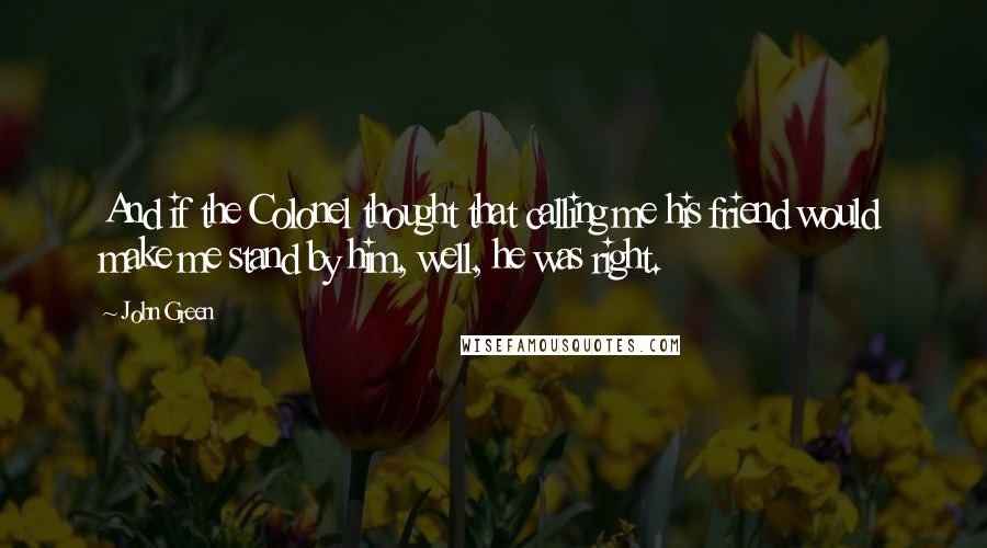 John Green Quotes: And if the Colonel thought that calling me his friend would make me stand by him, well, he was right.