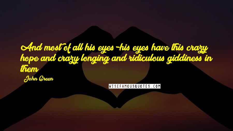 John Green Quotes: And most of all his eyes-his eyes have this crazy hope and crazy longing and ridiculous giddiness in them
