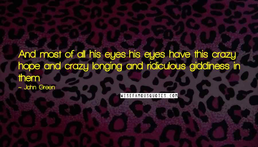 John Green Quotes: And most of all his eyes-his eyes have this crazy hope and crazy longing and ridiculous giddiness in them