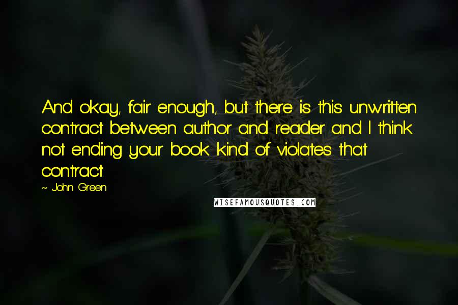 John Green Quotes: And okay, fair enough, but there is this unwritten contract between author and reader and I think not ending your book kind of violates that contract.