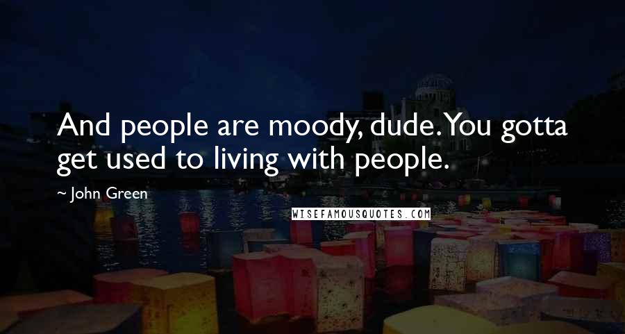 John Green Quotes: And people are moody, dude. You gotta get used to living with people.