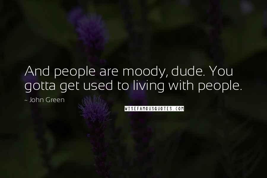 John Green Quotes: And people are moody, dude. You gotta get used to living with people.