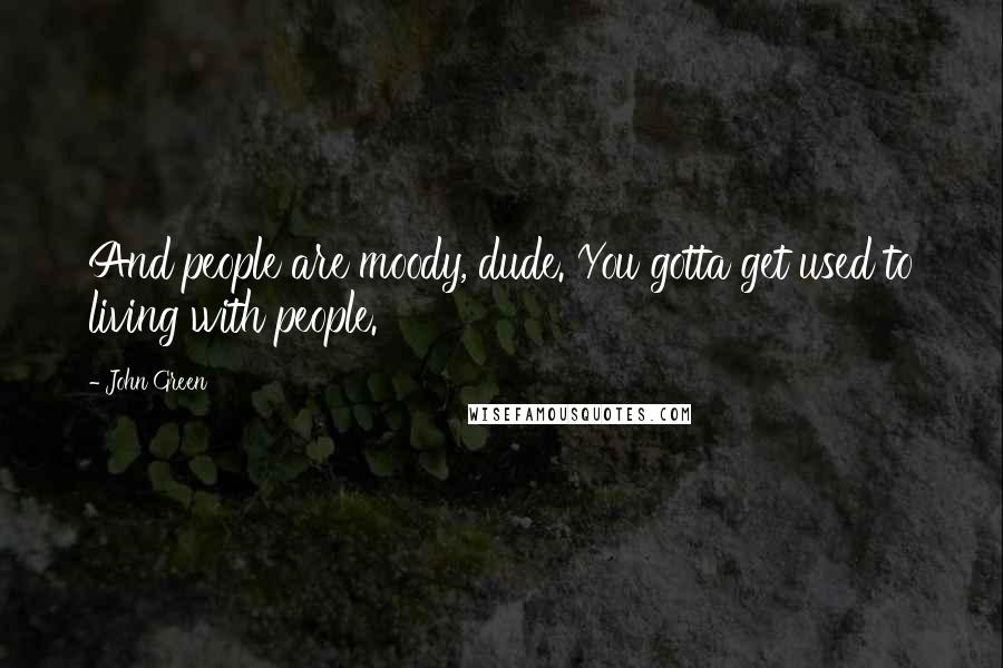 John Green Quotes: And people are moody, dude. You gotta get used to living with people.