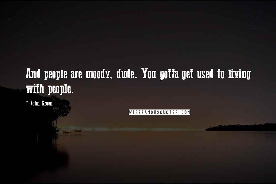 John Green Quotes: And people are moody, dude. You gotta get used to living with people.