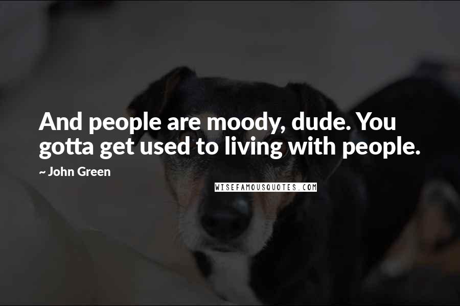 John Green Quotes: And people are moody, dude. You gotta get used to living with people.