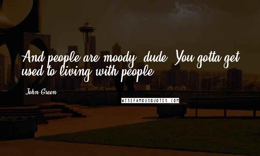 John Green Quotes: And people are moody, dude. You gotta get used to living with people.