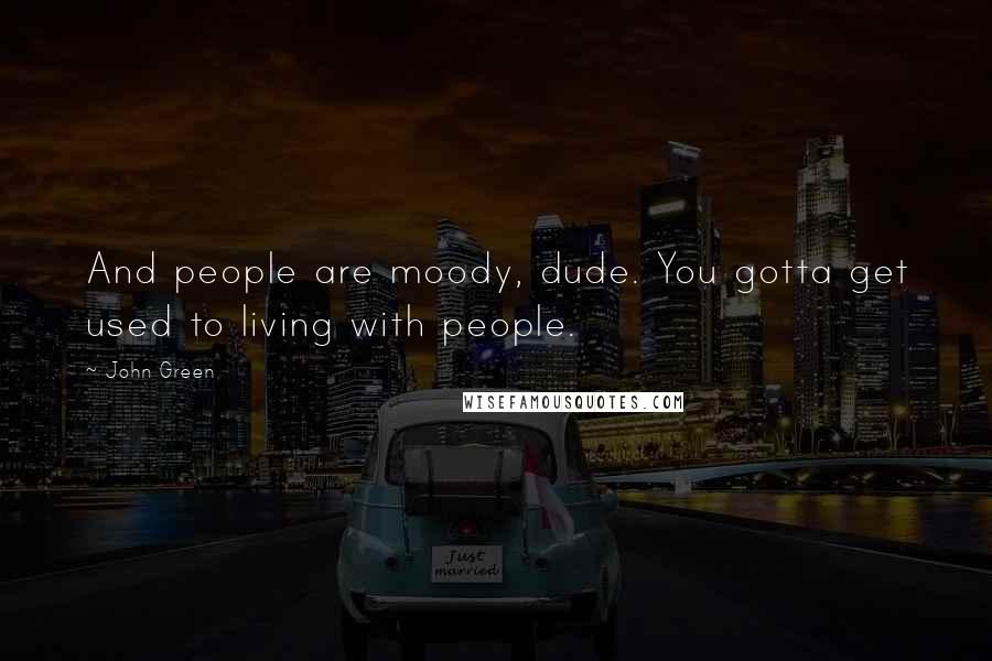 John Green Quotes: And people are moody, dude. You gotta get used to living with people.