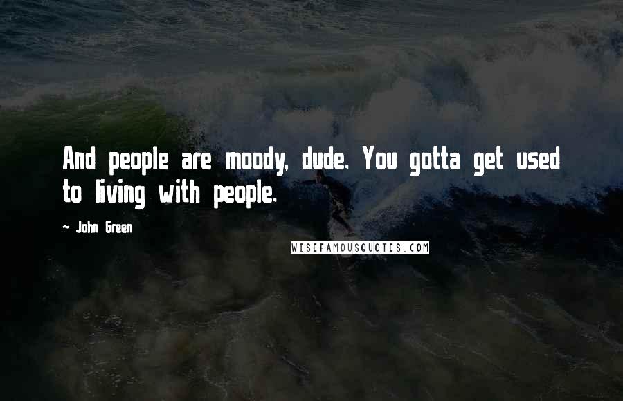 John Green Quotes: And people are moody, dude. You gotta get used to living with people.