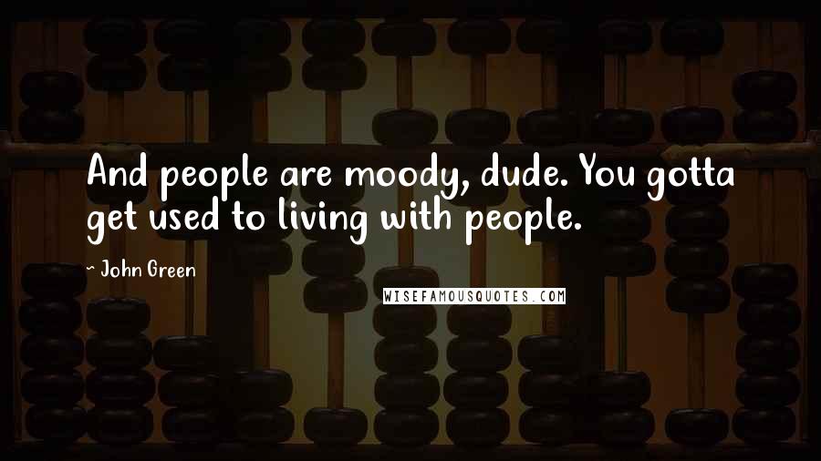 John Green Quotes: And people are moody, dude. You gotta get used to living with people.