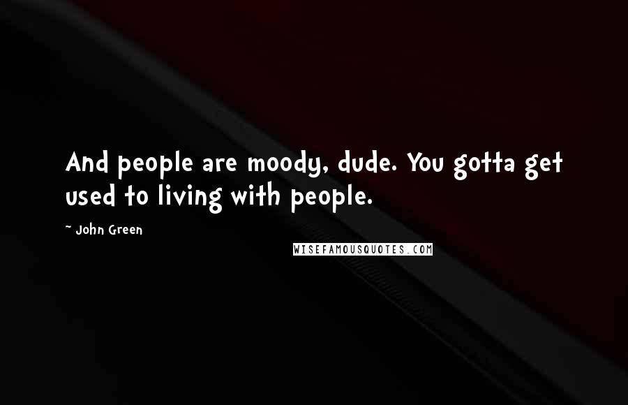 John Green Quotes: And people are moody, dude. You gotta get used to living with people.