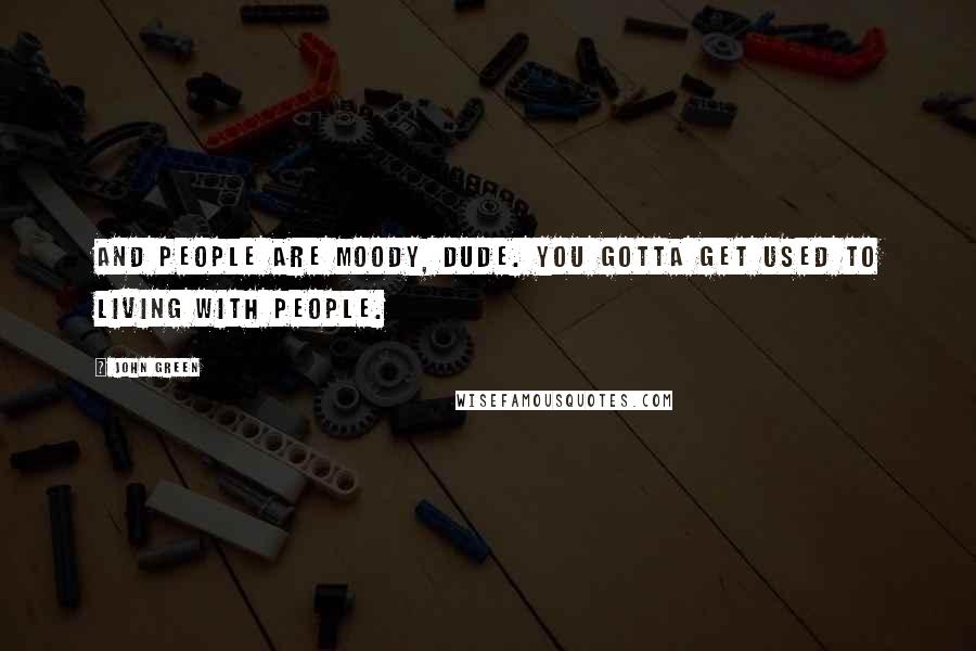 John Green Quotes: And people are moody, dude. You gotta get used to living with people.