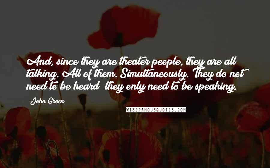 John Green Quotes: And, since they are theater people, they are all talking. All of them. Simultaneously. They do not need to be heard; they only need to be speaking.