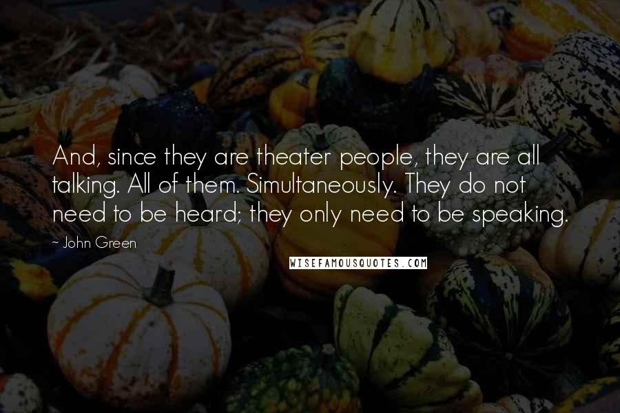 John Green Quotes: And, since they are theater people, they are all talking. All of them. Simultaneously. They do not need to be heard; they only need to be speaking.