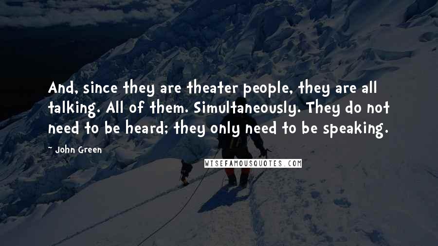 John Green Quotes: And, since they are theater people, they are all talking. All of them. Simultaneously. They do not need to be heard; they only need to be speaking.
