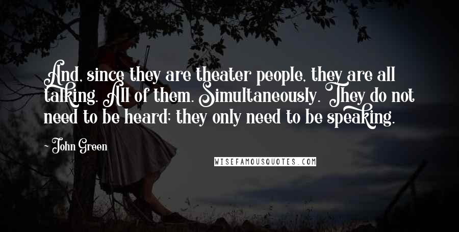 John Green Quotes: And, since they are theater people, they are all talking. All of them. Simultaneously. They do not need to be heard; they only need to be speaking.