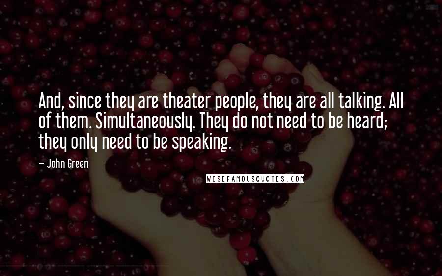 John Green Quotes: And, since they are theater people, they are all talking. All of them. Simultaneously. They do not need to be heard; they only need to be speaking.