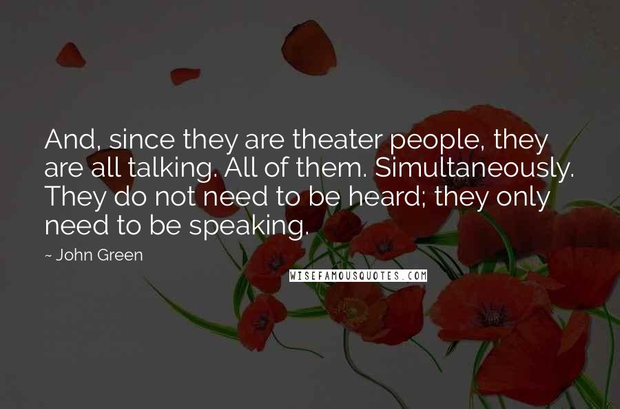 John Green Quotes: And, since they are theater people, they are all talking. All of them. Simultaneously. They do not need to be heard; they only need to be speaking.