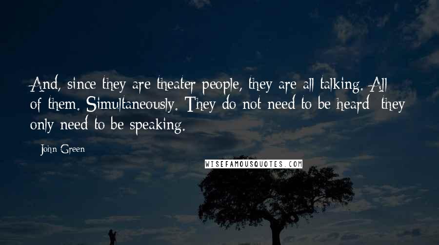 John Green Quotes: And, since they are theater people, they are all talking. All of them. Simultaneously. They do not need to be heard; they only need to be speaking.