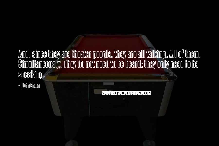 John Green Quotes: And, since they are theater people, they are all talking. All of them. Simultaneously. They do not need to be heard; they only need to be speaking.