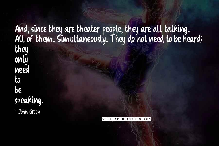 John Green Quotes: And, since they are theater people, they are all talking. All of them. Simultaneously. They do not need to be heard; they only need to be speaking.