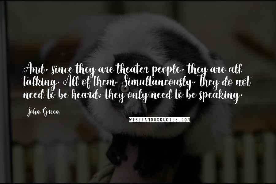 John Green Quotes: And, since they are theater people, they are all talking. All of them. Simultaneously. They do not need to be heard; they only need to be speaking.