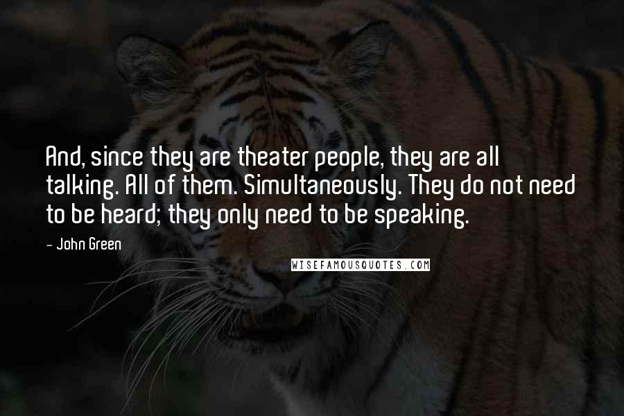John Green Quotes: And, since they are theater people, they are all talking. All of them. Simultaneously. They do not need to be heard; they only need to be speaking.