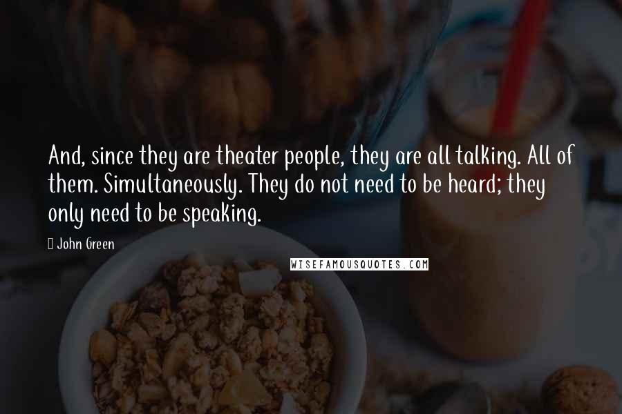 John Green Quotes: And, since they are theater people, they are all talking. All of them. Simultaneously. They do not need to be heard; they only need to be speaking.