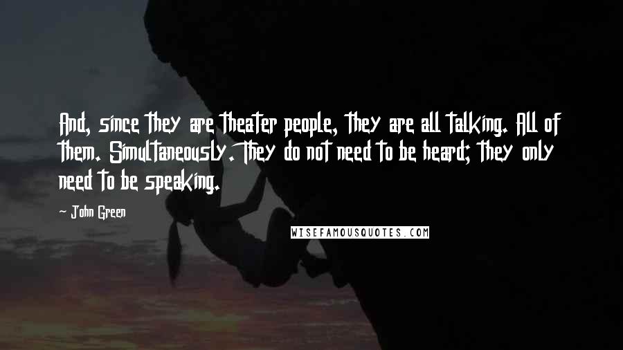 John Green Quotes: And, since they are theater people, they are all talking. All of them. Simultaneously. They do not need to be heard; they only need to be speaking.