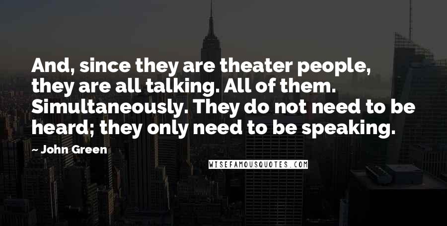 John Green Quotes: And, since they are theater people, they are all talking. All of them. Simultaneously. They do not need to be heard; they only need to be speaking.