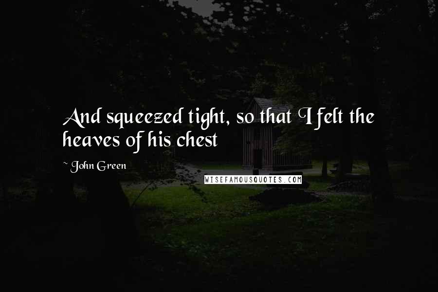 John Green Quotes: And squeezed tight, so that I felt the heaves of his chest