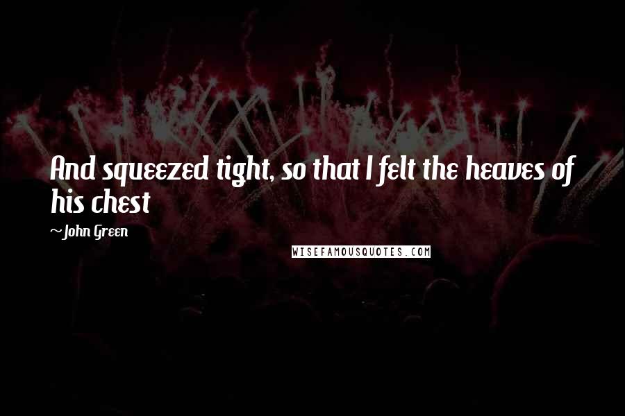 John Green Quotes: And squeezed tight, so that I felt the heaves of his chest