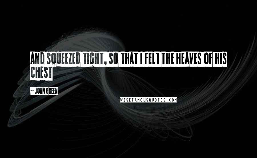 John Green Quotes: And squeezed tight, so that I felt the heaves of his chest