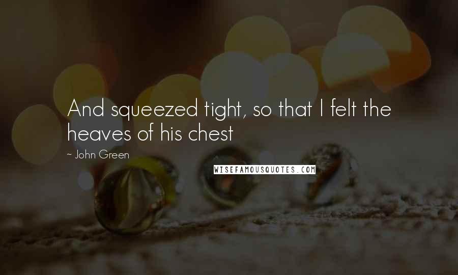 John Green Quotes: And squeezed tight, so that I felt the heaves of his chest