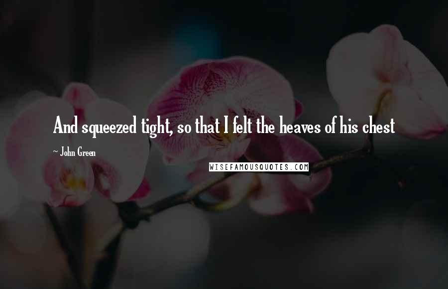 John Green Quotes: And squeezed tight, so that I felt the heaves of his chest