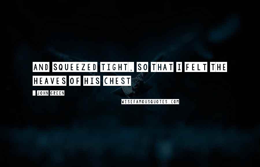 John Green Quotes: And squeezed tight, so that I felt the heaves of his chest